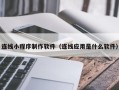 祁阳连线小程序制作软件（连线应用是什么软件）