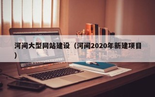 祁阳河间大型网站建设（河间2020年新建项目）
