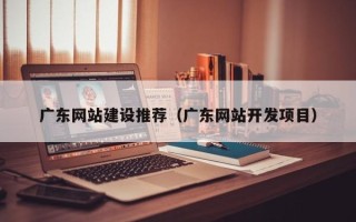 祁阳广东网站建设推荐（广东网站开发项目）