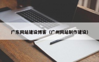 祁阳广东网站建设博客（广州网站制作建设）