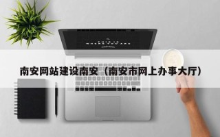 祁阳南安网站建设南安（南安市网上办事大厅）