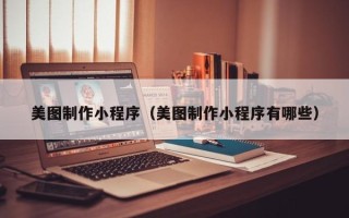祁阳美图制作小程序（美图制作小程序有哪些）