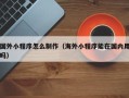 祁阳国外小程序怎么制作（海外小程序能在国内用吗）