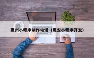 祁阳惠州小程序制作电话（惠安小程序开发）