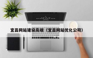 祁阳宜昌网站建设高端（宜昌网站优化公司）
