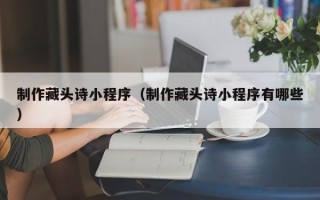 祁阳制作藏头诗小程序（制作藏头诗小程序有哪些）