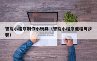 祁阳智能小程序制作小玩具（智能小程序流程与步骤）