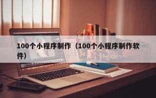 祁阳100个小程序制作（100个小程序制作软件）